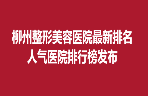 柳州整形美容醫(yī)院新排名，人氣醫(yī)院排行榜發(fā)布